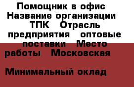 Помощник в офис › Название организации ­ ТПК › Отрасль предприятия ­ оптовые поставки › Место работы ­ Московская 53 › Минимальный оклад ­ 26 000 › Максимальный оклад ­ 25 000 › Возраст от ­ 18 › Возраст до ­ 60 - Саратовская обл., Саратов г. Работа » Вакансии   